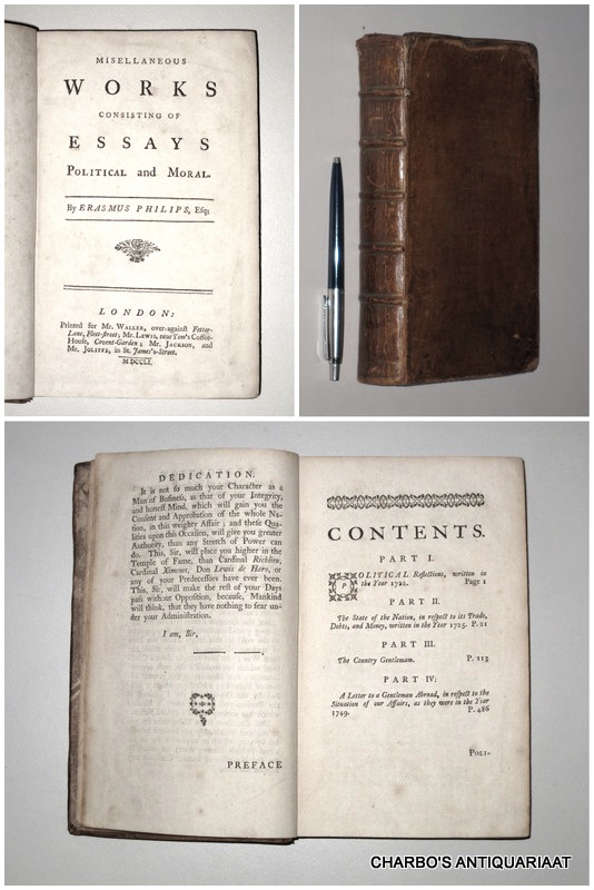 PHILIPS, ERASMUS, -  Misellaneous [sic] works consisting of essays, political and moral. I: Political reflections (1722); II: The state of the Nation, in respect to its trade, debts, and money (1725); III: The country gentlemam (sic) (1726); IV: A letter to a Gentleman abroad, in respect to the situation of our affairs, as they were in the year1749.