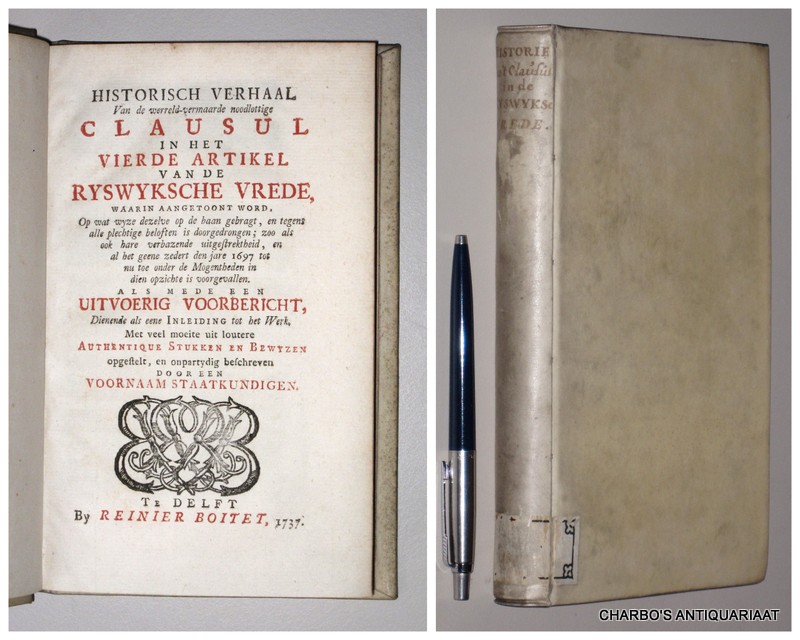 VREDE VAN RIJSWIJK / PEACE OF RYSWICK, -  Historisch verhaal van de werreld-vermaarde noodlottige clausul in het vierde artikel van de Ryswyksche vrede. Waarin aangetoont word, op wat wyze dezelve op de baan gebragt, en tegens alle plechtige beloften is doorgedrongen; zoo als ook hare verbazende uitgestrektheid, en al het geene zedert den jare 1697 tot nu toe onder de mogentheden in dien opzichte is voorgevallen. Als mede een uitvoerig voorbericht, dienende als eene inleiding tot het werk, met veel moeite uit loutere authentique stukken en bewyzen opgestelt, en onpartydig beschreven door een voornaam staatkundigen.