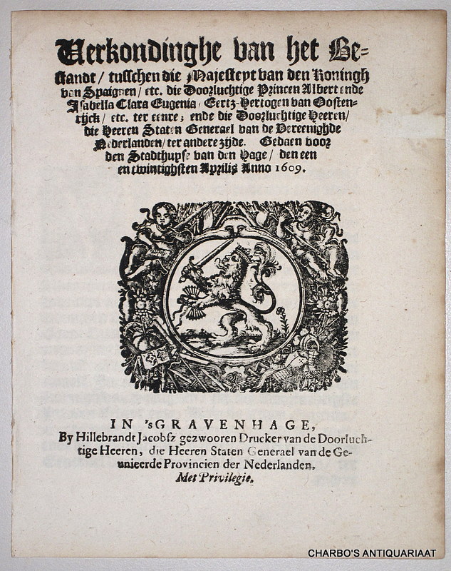 N/A, -  Verkondinghe van het bestandt, tusschen die Majesteyt van den Koningh van Spaignen, etc., die doorluchtige Princen Albert ende Isabella Clara Eugenia, Eertz-Hertogen van Oostenrijck, etc. ter eenre, ende die ... Heeren Staten Generael van de Vereenighde Nederlanden, ter andere zijde. Gedaen voor den Stadthuyse van den Hage, den een en twintighsten Aprilis anno 1609.