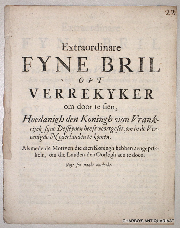 ANON., -  Extraordinare fyne bril oft verrekyker om door te sien, hoedanigh den Koningh van Vrankrijck sijne desseynen heeft voortgeset, om in de Vereenigde Nederlanden te komen. Alsmede de motiven die dien Koningh hebben aengeprikkelt, om die landen den oorlogh aen te doen. Noyt soo naakt ontdeckt.