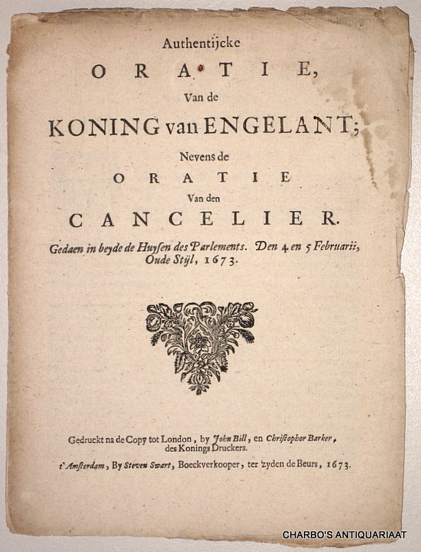 CHARLES II, KING, -  Authentijcke oratie, van de Koning van Engelant; nevens de oratie van den Cancelier. Gedaen in beyde de Huysen des Parlements, den 4 en 5 februarii, oude stijl, 1673. Gedruckt na de copy tot London, by John Bill, en Christophor Barker, des Konings druckers.