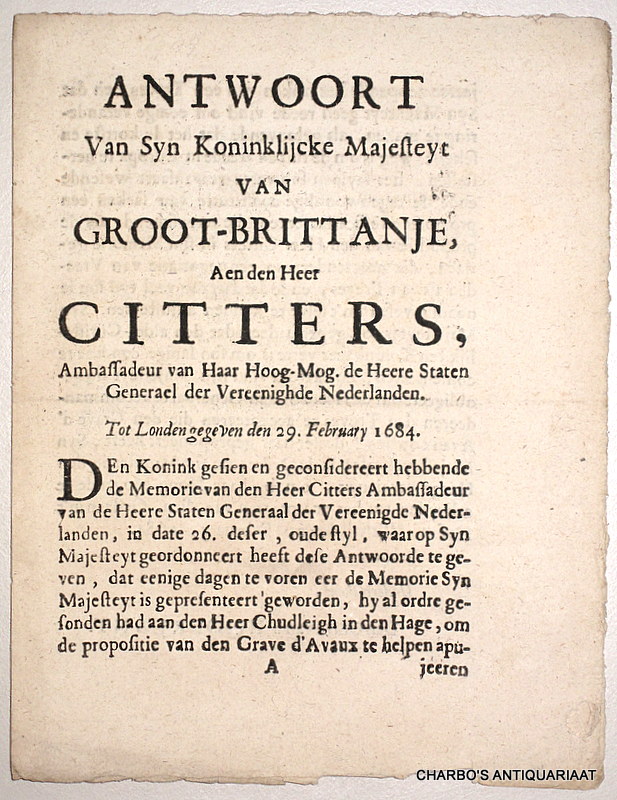 SUNDERLANT, GRAVE VAN & CHUDLEIGH, J., -  Antwoort van Syn Koninklijcke Majesteyt van Groot-Brittanje, aen den Heer Citters, ambassadeur van Haar Hoog-Mog. de Heere Staten Generael der Vereenighde Nederlanden. Tot Londen gegeven den 29. February 1684. & Memoriaal van den heer Chudleigh, envoy extraordinair van Syn Majesteyt van Groot-Brittanje. Overgelevert den 17. Maert 1684.