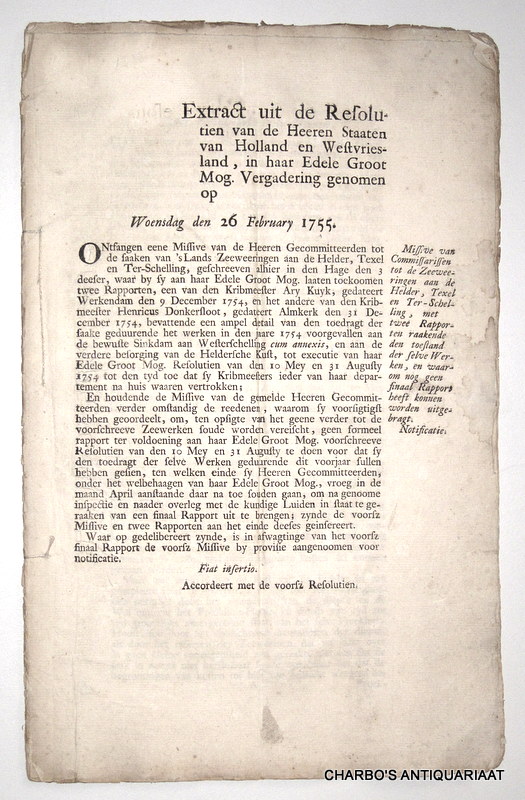STAATEN VAN HOLLAND EN WEST-VRIESLAND, -  Extract uit de resolutien van de Heeren Staaten van Holland en West-Vriesland, in haar Edele Groot Mog. vergadering genomen op Woensdag den 26 February 1755: Missive van Commissarissen tot de Zeeweeringen aan de Helder, Texel en Ter-Schelling, met twee rapporten raakende den toestand der selve werken, en waarom geen finaal rapport heeft konnen worden uitgebragt. Notificatie. (Almkerk, den 31 December 1754. Was geteekent, Hendrik Donkersloot).